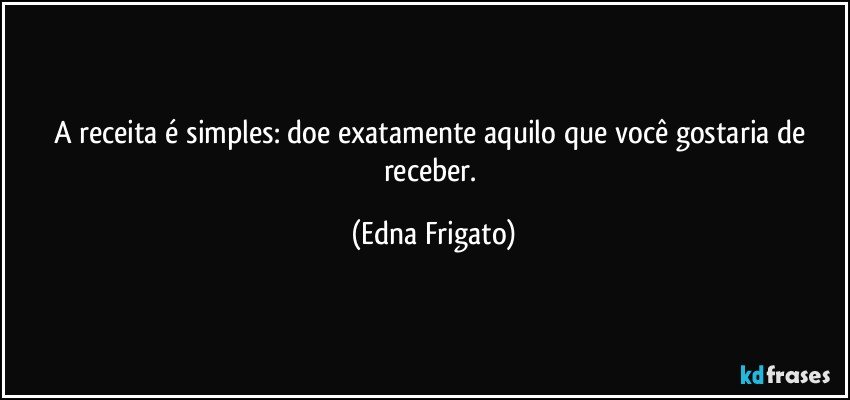 A receita é simples: doe exatamente aquilo que você gostaria de receber. (Edna Frigato)