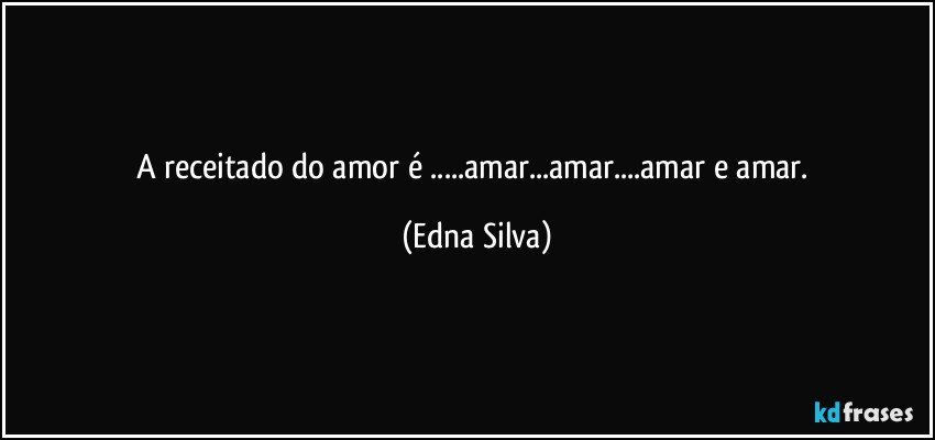 A receitado do amor é ...amar...amar...amar e amar. (Edna Silva)