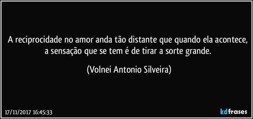 A reciprocidade no amor anda tão distante que quando ela acontece, a sensação que se tem é de tirar a sorte grande. (Volnei Antonio Silveira)