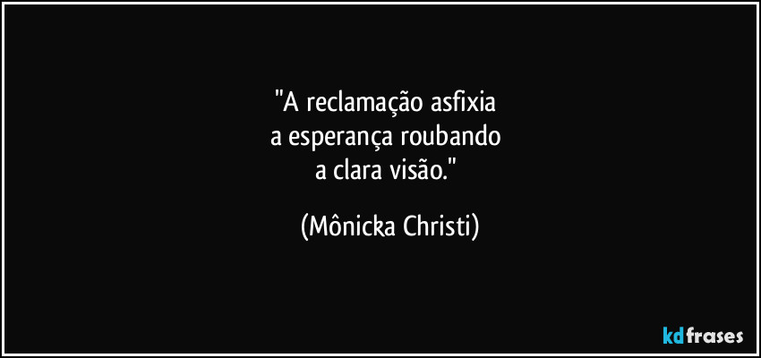 "A reclamação asfixia 
a esperança roubando 
a clara visão." (Mônicka Christi)
