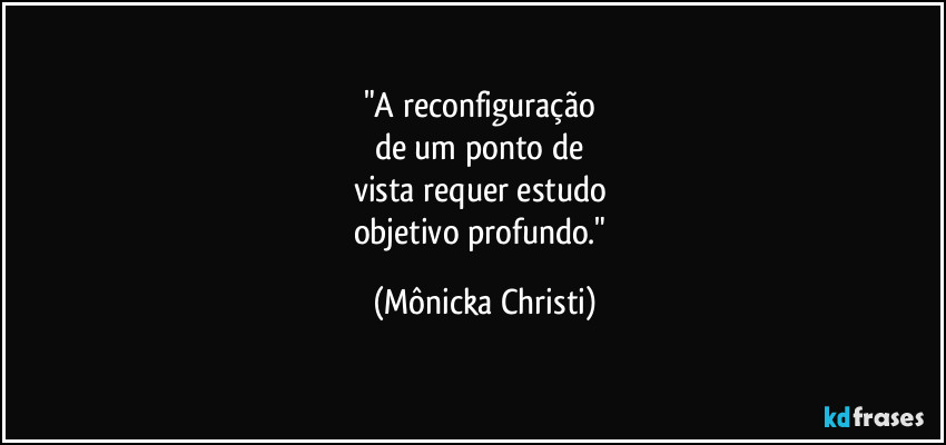 "A reconfiguração 
de um ponto de 
vista requer estudo 
objetivo profundo." (Mônicka Christi)