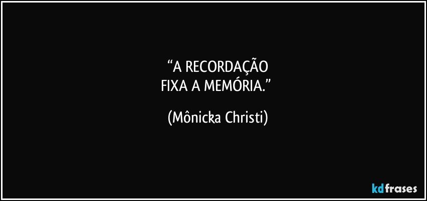 “A RECORDAÇÃO
FIXA A MEMÓRIA.” (Mônicka Christi)