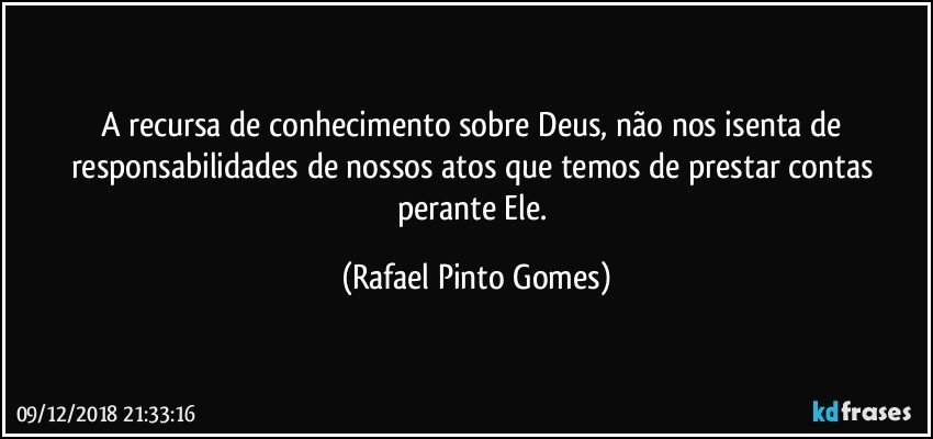 A recursa de conhecimento sobre Deus, não nos isenta de responsabilidades de nossos atos que temos de prestar contas perante Ele. (Rafael Pinto Gomes)