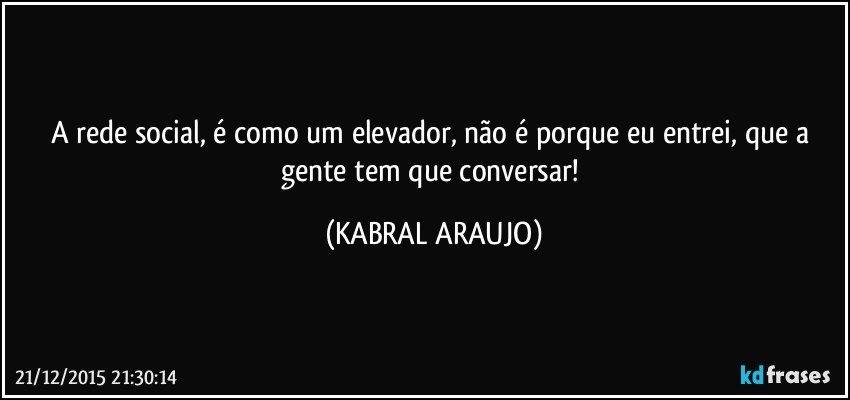 A rede social, é como um elevador, não é porque eu entrei, que a gente tem que conversar! (KABRAL ARAUJO)