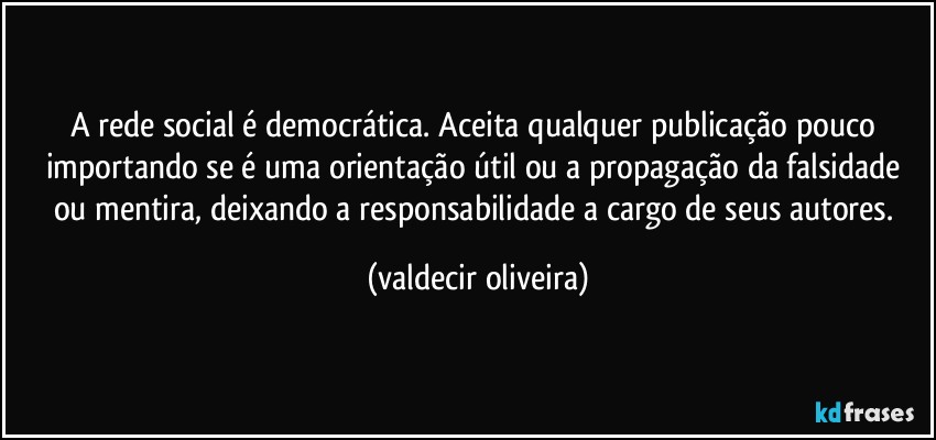 A rede social é democrática. Aceita qualquer publicação pouco importando se é uma orientação útil ou a propagação da falsidade ou mentira, deixando a responsabilidade a cargo de seus autores. (valdecir oliveira)