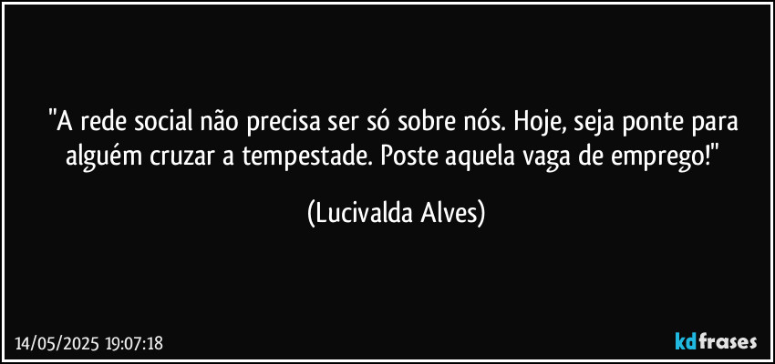 "A rede social não precisa ser só sobre nós. Hoje, seja ponte para alguém cruzar a tempestade. Poste aquela vaga de emprego!" (Lucivalda Alves)