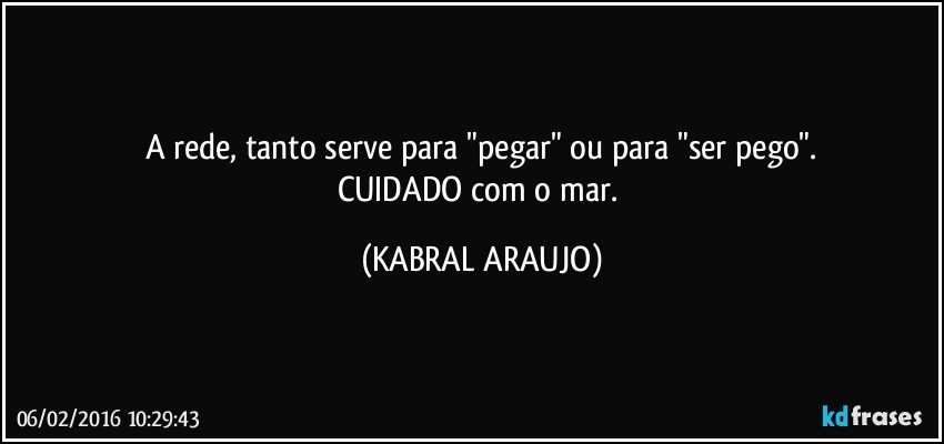 A rede, tanto serve para "pegar" ou para "ser pego".
CUIDADO com o mar. (KABRAL ARAUJO)