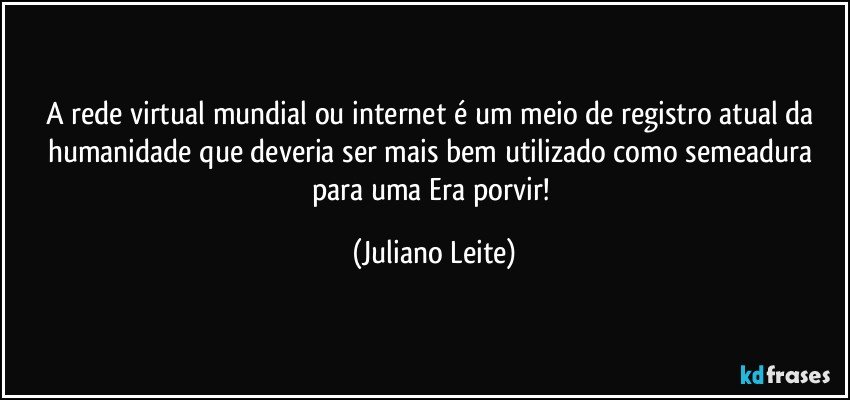 A rede virtual mundial ou internet é um meio de registro atual da humanidade que deveria ser mais bem utilizado como semeadura para uma Era porvir! (Juliano Leite)