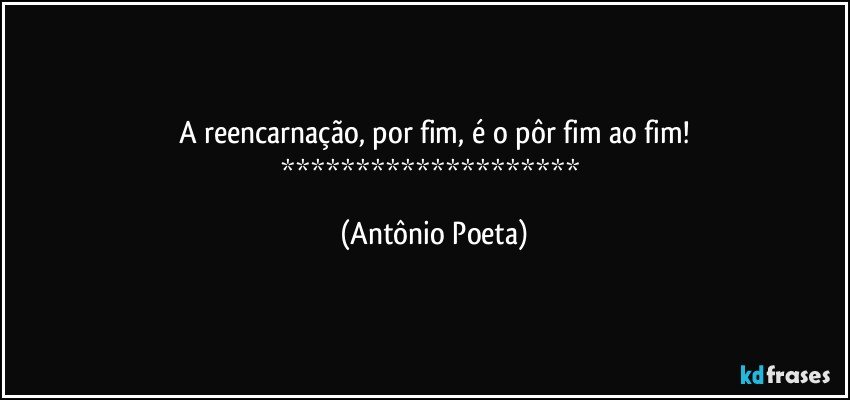 A reencarnação, por fim, é o pôr fim ao fim!
******************** (Antônio Poeta)