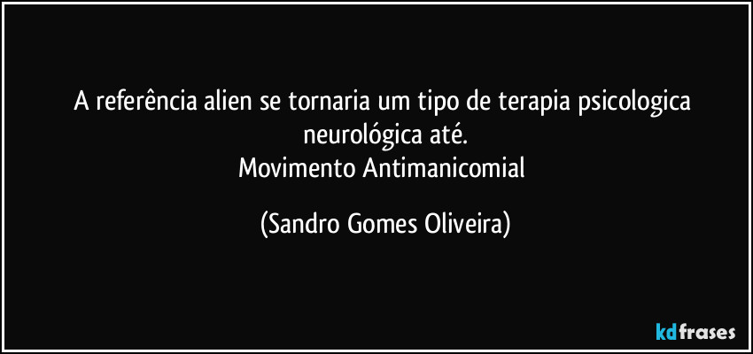 A referência alien se tornaria um tipo de terapia psicologica neurológica até.
Movimento Antimanicomial (Sandro Gomes Oliveira)