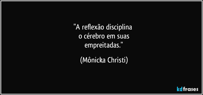 "A reflexão disciplina
o cérebro em suas
empreitadas." (Mônicka Christi)