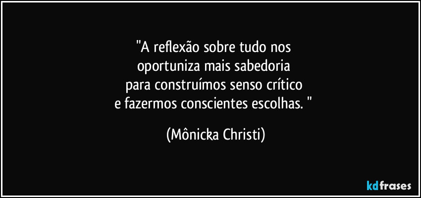 "A reflexão sobre tudo nos 
oportuniza mais sabedoria 
para construímos senso crítico 
e fazermos conscientes escolhas. " (Mônicka Christi)