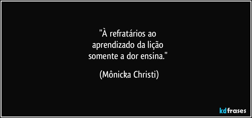 "À refratários ao
aprendizado da lição
somente a dor ensina." (Mônicka Christi)