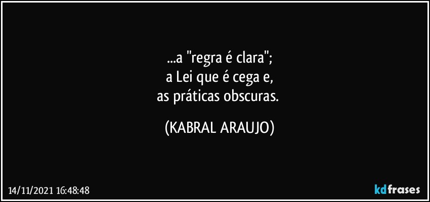 ...a "regra é clara";
a Lei que é cega e,
as práticas obscuras. (KABRAL ARAUJO)