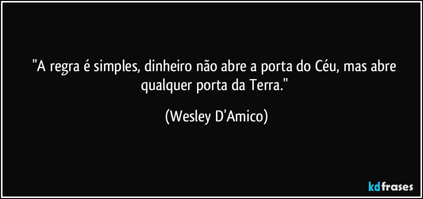 "A regra é simples, dinheiro não abre a porta do Céu, mas abre qualquer porta da Terra." (Wesley D'Amico)