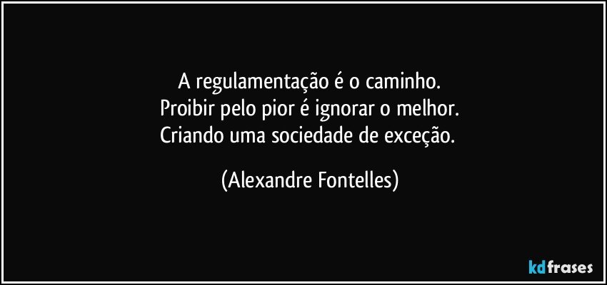 A regulamentação é o caminho.
Proibir pelo pior é ignorar o melhor.
Criando uma sociedade de exceção. (Alexandre Fontelles)