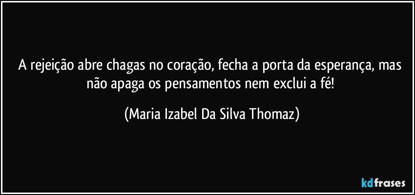 A rejeição abre chagas no coração, fecha a porta da esperança, mas não apaga os pensamentos nem exclui a fé! (Maria Izabel Da Silva Thomaz)