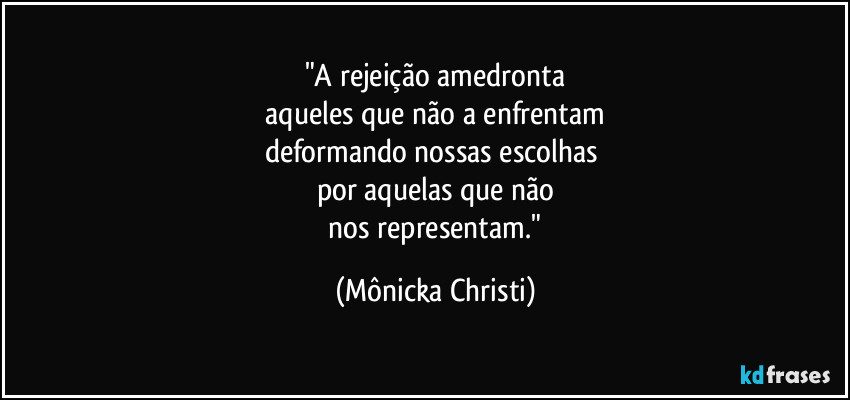 "A rejeição amedronta
aqueles que não a enfrentam
deformando nossas escolhas
por aquelas que não
nos representam." (Mônicka Christi)