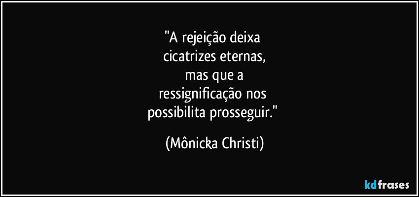 "A rejeição deixa
cicatrizes eternas,
mas que a
ressignificação nos
possibilita prosseguir." (Mônicka Christi)