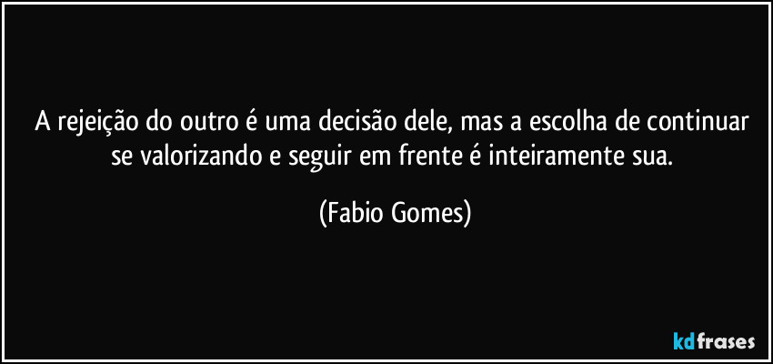 A rejeição do outro é uma decisão dele, mas a escolha de continuar se valorizando e seguir em frente é inteiramente sua. (Fabio Gomes)