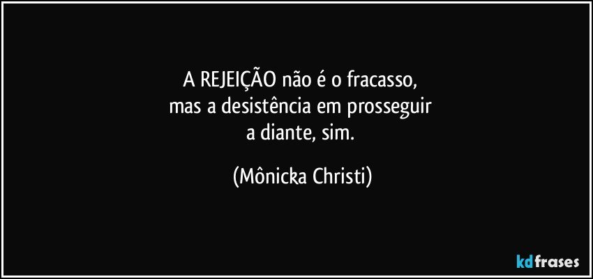 A REJEIÇÃO não é o fracasso, 
mas a desistência em prosseguir 
a diante, sim. (Mônicka Christi)