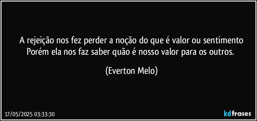 A rejeição nos fez perder a noção do que é valor ou sentimento
Porém ela nos faz saber quão é nosso valor para os outros. (Everton Melo)