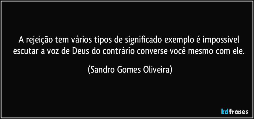 A rejeição tem vários tipos de significado exemplo é impossivel escutar a voz de Deus do contrário converse você mesmo com ele. (Sandro Gomes Oliveira)