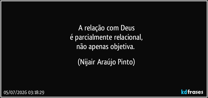 A relação com Deus
é parcialmente relacional,
não apenas objetiva. (Nijair Araújo Pinto)