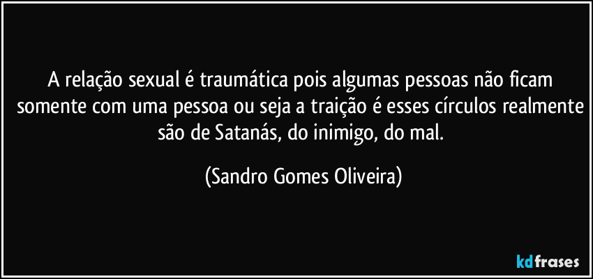 A relação sexual é traumática pois algumas pessoas não ficam somente com uma pessoa ou seja a traição é esses círculos realmente são de Satanás, do inimigo, do mal. (Sandro Gomes Oliveira)