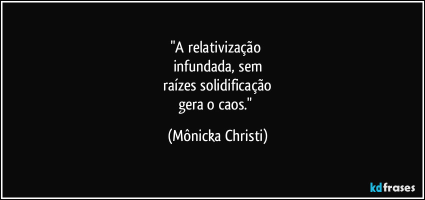 "A relativização 
infundada, sem
 raízes solidificação 
gera o caos." (Mônicka Christi)
