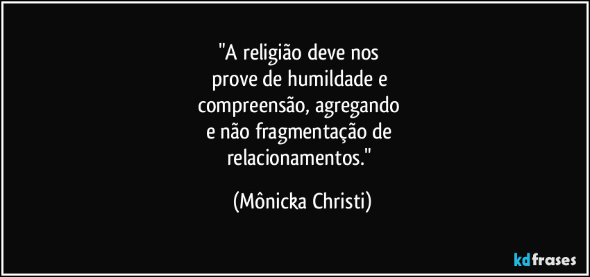 "A religião deve nos 
prove de humildade e 
compreensão, agregando 
e não fragmentação de 
relacionamentos." (Mônicka Christi)