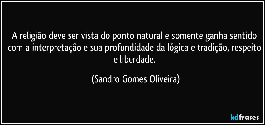 A religião deve ser vista do ponto natural e somente ganha sentido com a interpretação e sua profundidade da lógica e tradição, respeito e liberdade. (Sandro Gomes Oliveira)