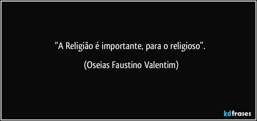 “A Religião é importante, para o religioso”. (Oseias Faustino Valentim)