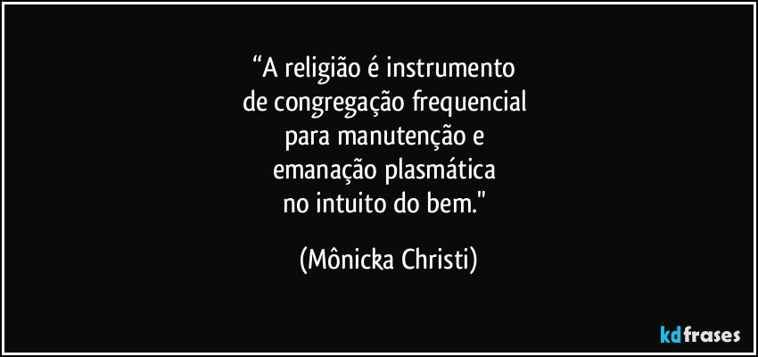 “A religião é instrumento
de congregação frequencial
para manutenção e
emanação plasmática
no intuito do bem." (Mônicka Christi)