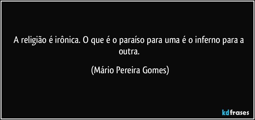 A religião é irônica. O que é o paraíso para uma é o inferno para a outra. (Mário Pereira Gomes)