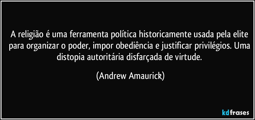A religião é uma ferramenta política historicamente usada pela elite para organizar o poder, impor obediência e justificar privilégios. Uma distopia autoritária disfarçada de virtude. (Andrew Amaurick)