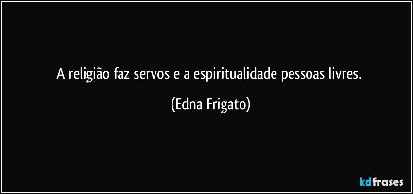 A religião faz servos e a espiritualidade pessoas livres. (Edna Frigato)