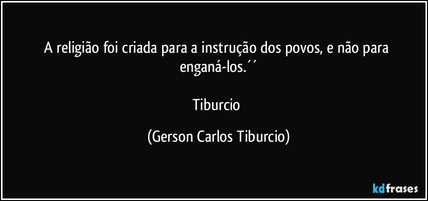 A religião foi criada para a instrução dos povos, e não para enganá-los.´´

Tiburcio (Gerson Carlos Tiburcio)
