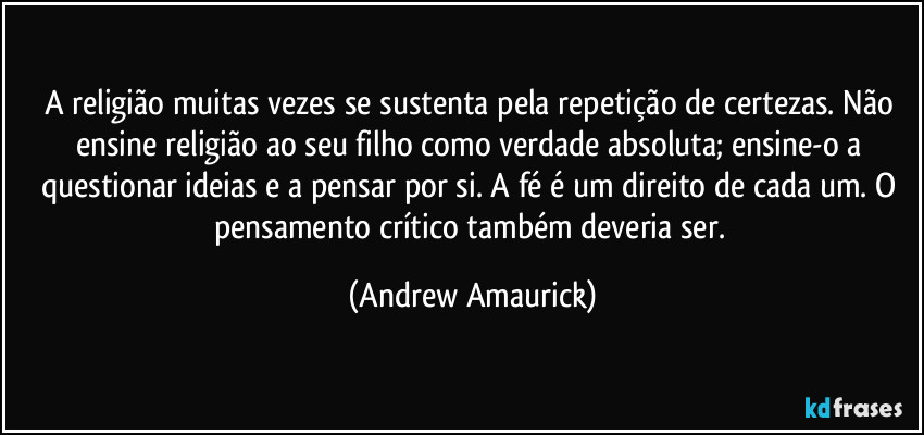 A religião muitas vezes se sustenta pela repetição de certezas. Não ensine religião ao seu filho como verdade absoluta; ensine-o a questionar ideias e a pensar por si. A fé é um direito de cada um. O pensamento crítico também deveria ser. (Andrew Amaurick)