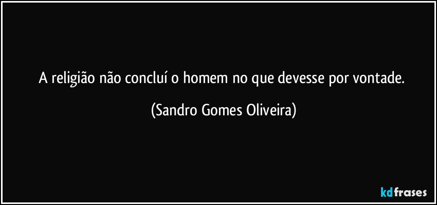 A religião não concluí o homem no que devesse por vontade. (Sandro Gomes Oliveira)