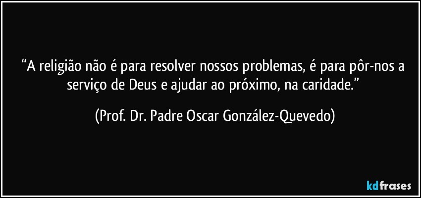 “A religião não é para resolver nossos problemas, é para pôr-nos a serviço de Deus e ajudar ao próximo, na caridade.” (Prof. Dr. Padre Oscar González-Quevedo)
