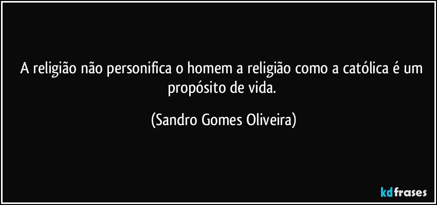 A religião não personifica o homem a religião como a católica é um propósito de vida. (Sandro Gomes Oliveira)
