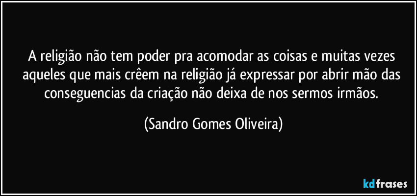 A religião não tem poder pra acomodar as coisas e muitas vezes aqueles que mais crêem na religião já expressar por abrir mão das conseguencias da criação não deixa de nos sermos irmãos. (Sandro Gomes Oliveira)