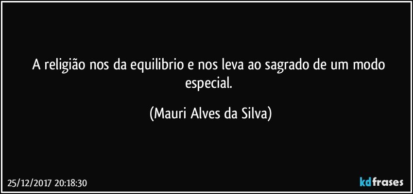 A religião nos da equilibrio e nos leva ao sagrado de um modo especial. (Mauri Alves da Silva)