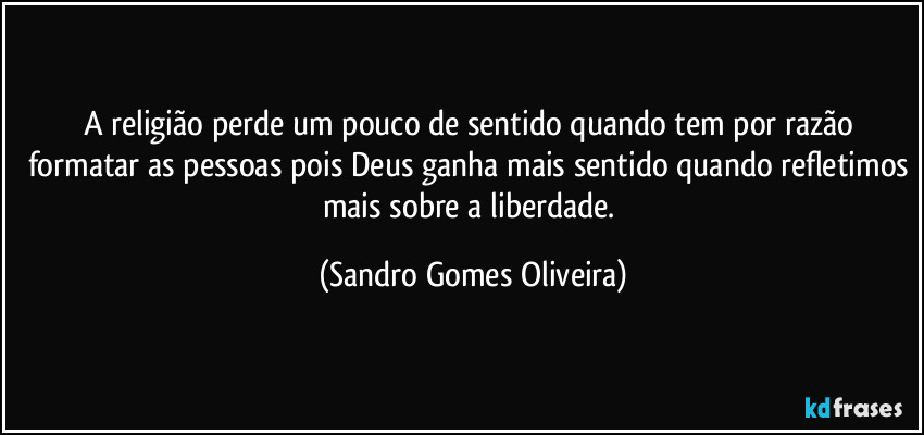 A religião perde um pouco de sentido quando tem por razão formatar as pessoas pois Deus ganha mais sentido quando refletimos mais sobre a liberdade. (Sandro Gomes Oliveira)