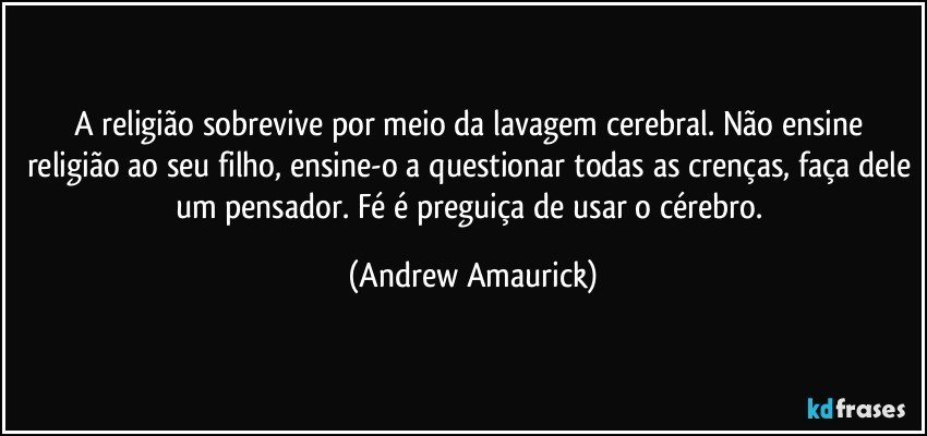 A religião sobrevive por meio da lavagem cerebral. Não ensine religião ao seu filho, ensine-o a questionar todas as crenças, faça dele um pensador. Fé é preguiça de usar o cérebro. (Andrew Amaurick)