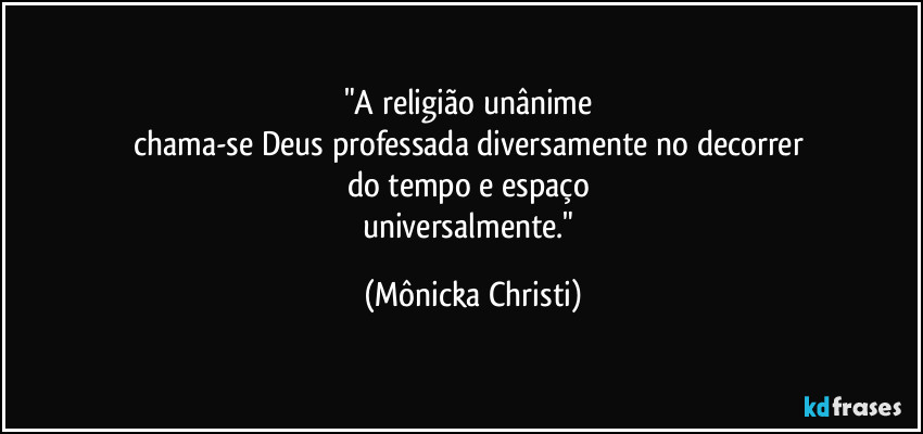 "A religião unânime  
chama-se Deus professada diversamente no decorrer 
do tempo e espaço 
universalmente." (Mônicka Christi)
