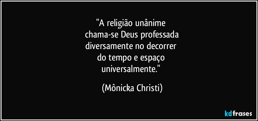 "A religião unânime  
chama-se Deus professada
diversamente no decorrer 
do tempo e espaço 
universalmente." (Mônicka Christi)