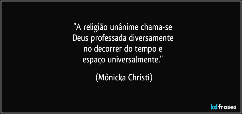 "A religião unânime chama-se
Deus professada diversamente
no decorrer do tempo e
espaço universalmente." (Mônicka Christi)