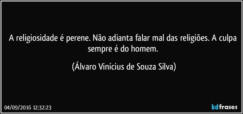 A religiosidade é perene. Não adianta falar mal das religiões. A culpa sempre é do homem. (Álvaro Vinícius de Souza Silva)